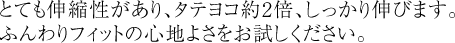 とても伸縮性がありタテヨコ約2倍 しっかり伸びます。ふんわりフィットの心地よさをお試しください。